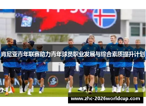 肯尼亚青年联赛助力青年球员职业发展与综合素质提升计划