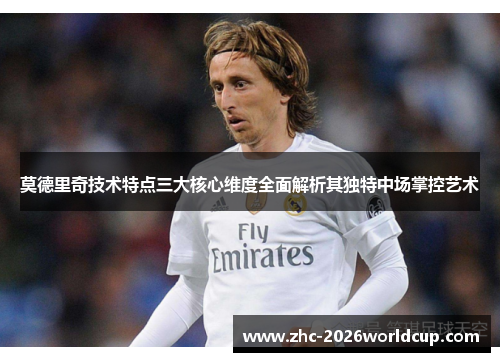 莫德里奇技术特点三大核心维度全面解析其独特中场掌控艺术