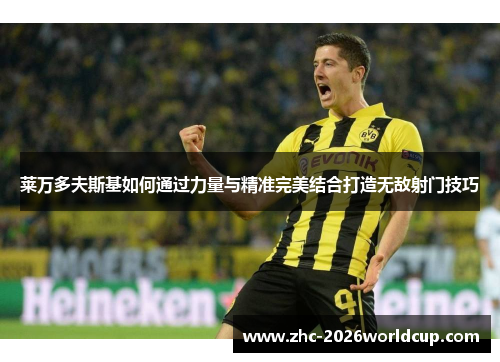 莱万多夫斯基如何通过力量与精准完美结合打造无敌射门技巧