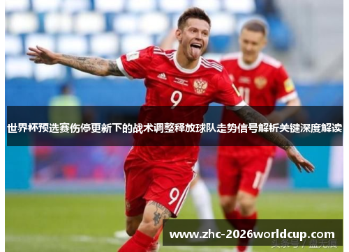 世界杯预选赛伤停更新下的战术调整释放球队走势信号解析关键深度解读 世界杯预选赛伤停更新下的战术调整释放球队走势信号解析关键深度解读
