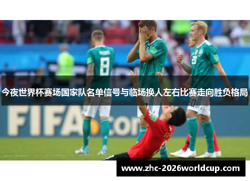 今夜世界杯赛场国家队名单信号与临场换人左右比赛走向胜负格局