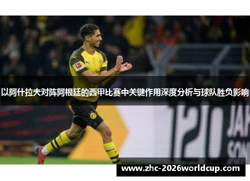 以阿什拉夫对阵阿根廷的西甲比赛中关键作用深度分析与球队胜负影响