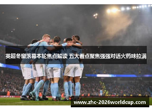 英超冬窗落幕本轮焦点解读 五大看点聚焦强强对话火药味拉满