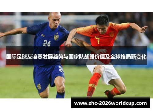 国际足球友谊赛发展趋势与国家队战略价值及全球格局新变化