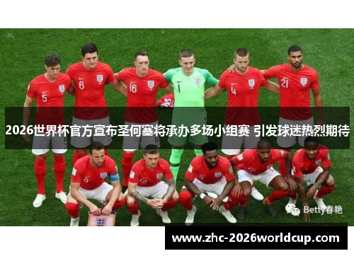 2026世界杯官方宣布圣何塞将承办多场小组赛 引发球迷热烈期待