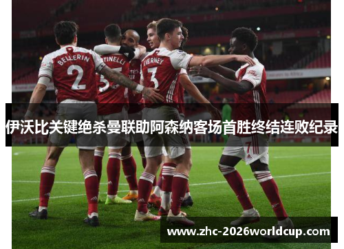 伊沃比关键绝杀曼联助阿森纳客场首胜终结连败纪录