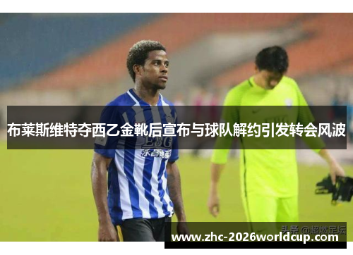 布莱斯维特夺西乙金靴后宣布与球队解约引发转会风波 布莱斯维特夺西乙金靴后宣布与球队解约引发转会风波