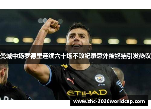 曼城中场罗德里连续六十场不败纪录意外被终结引发热议