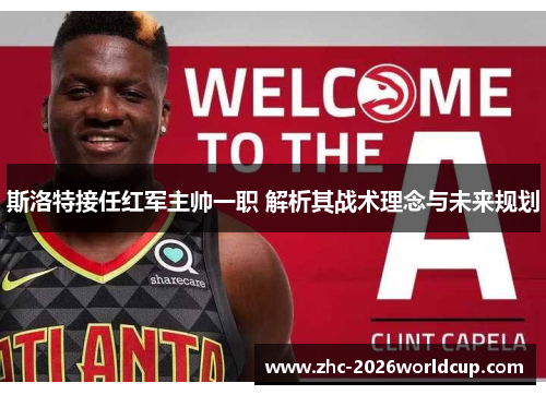 斯洛特接任红军主帅一职 解析其战术理念与未来规划 斯洛特接任红军主帅一职 解析其战术理念与未来规划