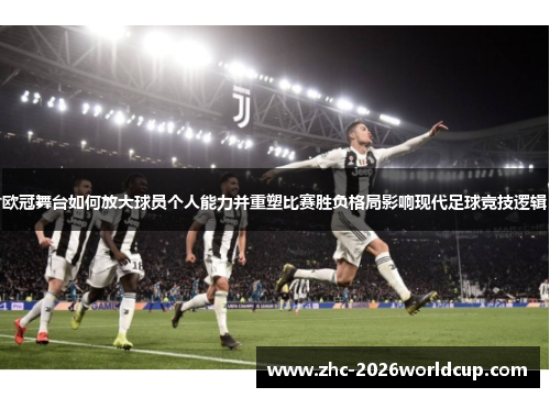 欧冠舞台如何放大球员个人能力并重塑比赛胜负格局影响现代足球竞技逻辑