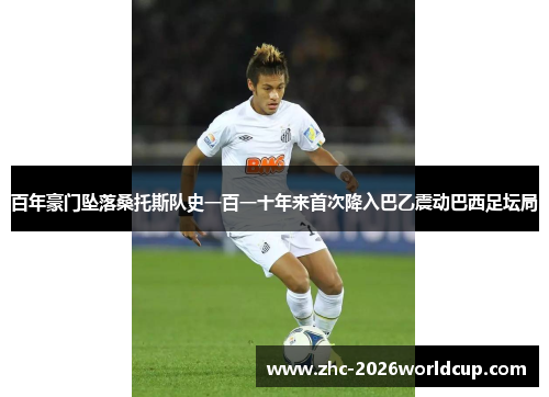 百年豪门坠落桑托斯队史一百一十年来首次降入巴乙震动巴西足坛局