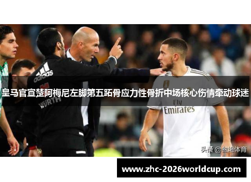 皇马官宣楚阿梅尼左脚第五跖骨应力性骨折中场核心伤情牵动球迷