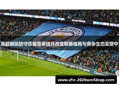英超弱旅防守质量显著提升改变联赛格局与竞争生态重塑中 英超弱旅防守质量显著提升改变联赛格局与竞争生态重塑中