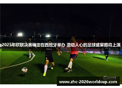 2025年欧联决赛确定在西班牙举办 激动人心的足球盛宴即将上演