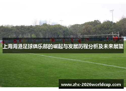 上海海港足球俱乐部的崛起与发展历程分析及未来展望