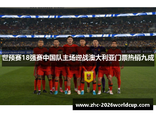 世预赛18强赛中国队主场迎战澳大利亚门票热销九成