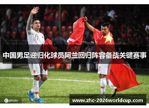中国男足迎归化球员阿兰回归阵容备战关键赛事