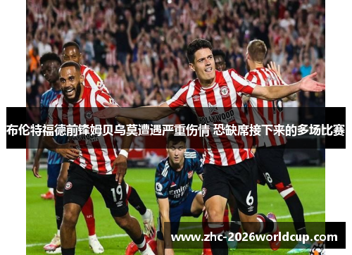 布伦特福德前锋姆贝乌莫遭遇严重伤情 恐缺席接下来的多场比赛