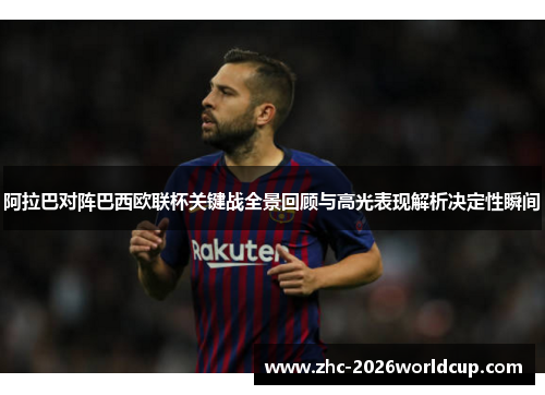 阿拉巴对阵巴西欧联杯关键战全景回顾与高光表现解析决定性瞬间 阿拉巴对阵巴西欧联杯关键战全景回顾与高光表现解析决定性瞬间